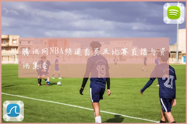 腾讯网NBA频道首页及比赛直播与资讯集合