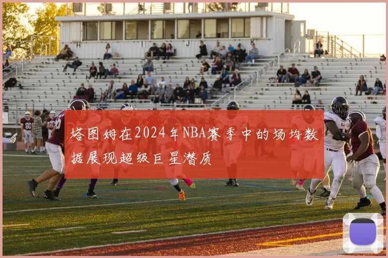 塔图姆在2024年NBA赛季中的场均数据展现超级巨星潜质