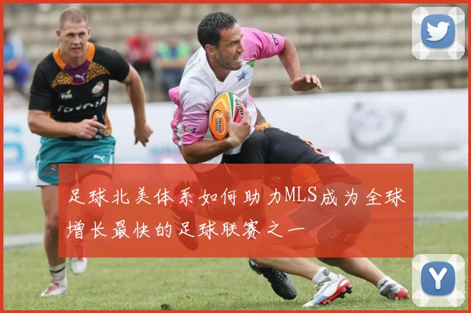 足球北美体系如何助力MLS成为全球增长最快的足球联赛之一
