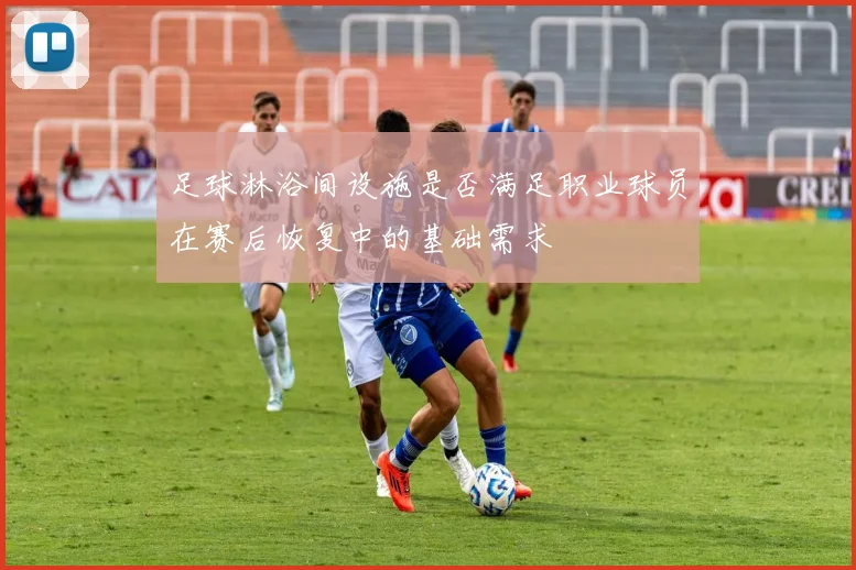 足球淋浴间设施是否满足职业球员在赛后恢复中的基础需求