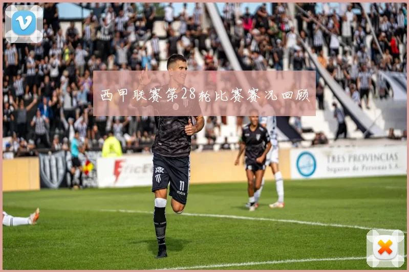 西甲联赛第28轮比赛赛况回顾