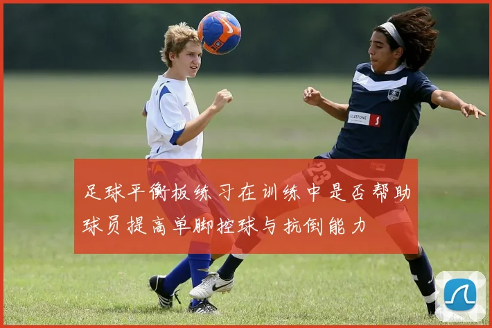 足球平衡板练习在训练中是否帮助球员提高单脚控球与抗倒能力