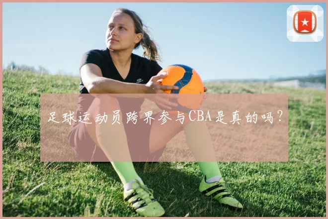 足球运动员跨界参与CBA是真的吗？