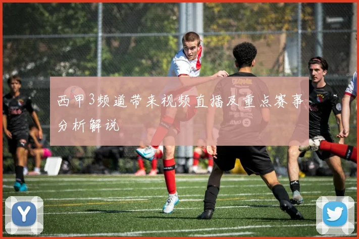 西甲3频道带来视频直播及重点赛事分析解说