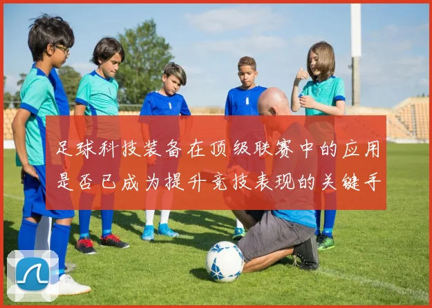 足球科技装备在顶级联赛中的应用是否已成为提升竞技表现的关键手段