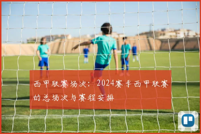 西甲联赛场次：2024赛季西甲联赛的总场次与赛程安排