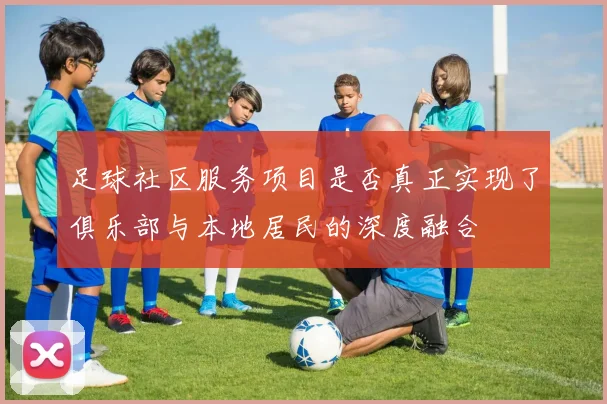 足球社区服务项目是否真正实现了俱乐部与本地居民的深度融合