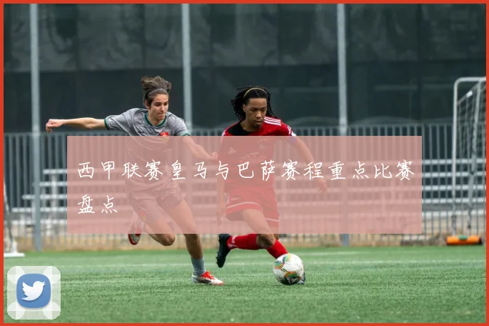 西甲联赛皇马与巴萨赛程重点比赛盘点