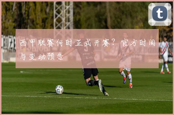 西甲联赛何时正式开赛?官方时间与变动预告